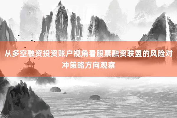 从多空融资投资账户视角看股票融资联盟的风险对冲策略方向观察