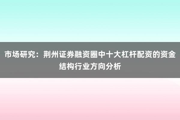 市场研究：荆州证券融资圈中十大杠杆配资的资金结构行业方向分析