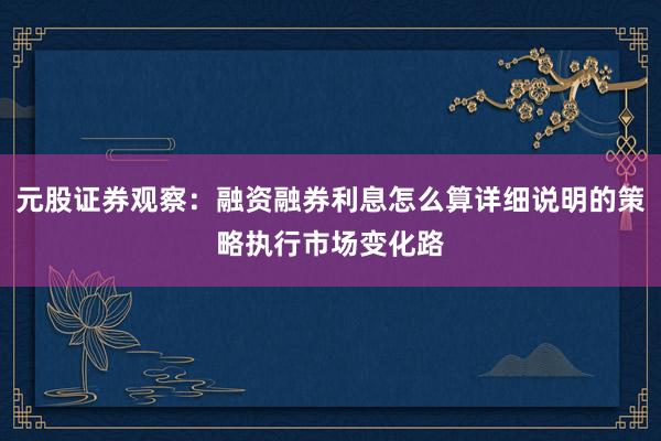 元股证券观察:融资融券利息怎么算详细说明的策略执行市场变化路