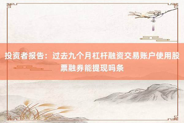 投资者报告：过去九个月杠杆融资交易账户使用股票融券能提现吗条