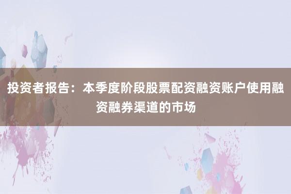 投资者报告：本季度阶段股票配资融资账户使用融资融券渠道的市场