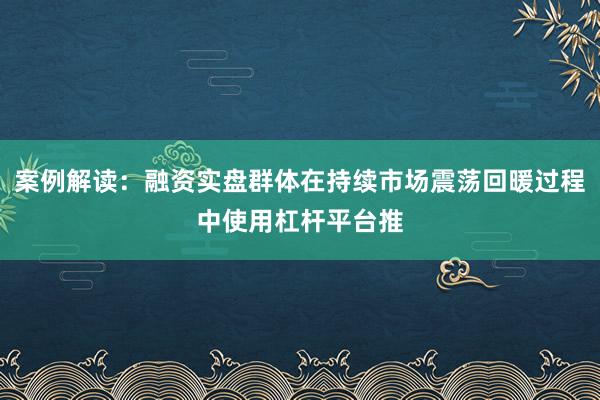 案例解读：融资实盘群体在持续市场震荡回暖过程中使用杠杆平台推