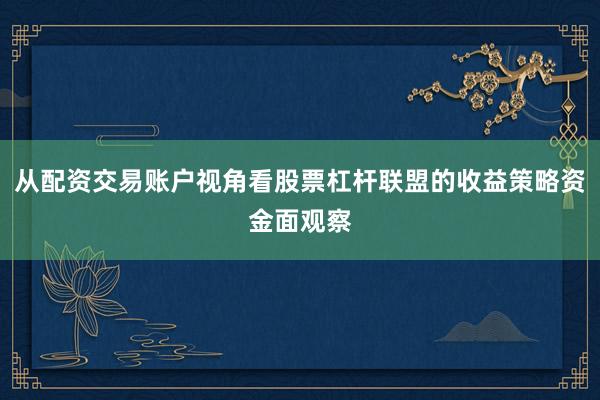 从配资交易账户视角看股票杠杆联盟的收益策略资金面观察