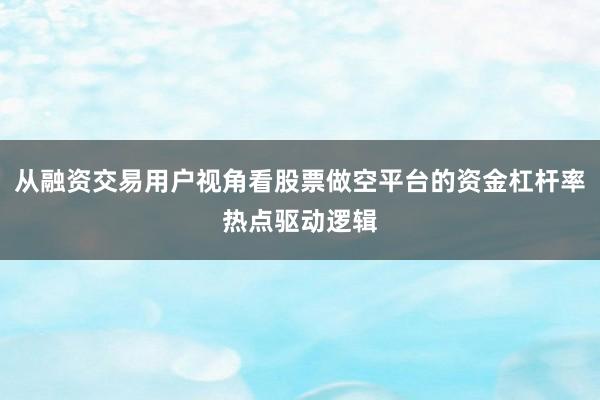 从融资交易用户视角看股票做空平台的资金杠杆率热点驱动逻辑