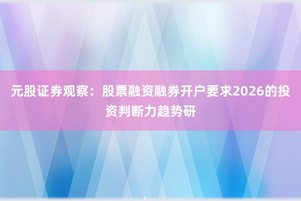 元股证券观察：股票融资融券开户要求2026的投资判断力趋势研