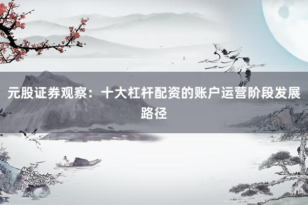 元股证券观察：十大杠杆配资的账户运营阶段发展路径