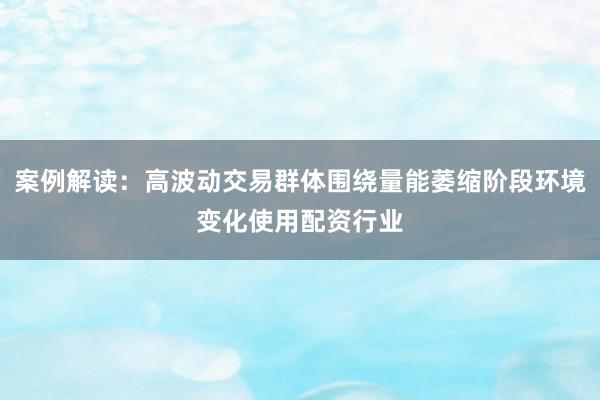 案例解读：高波动交易群体围绕量能萎缩阶段环境变化使用配资行业