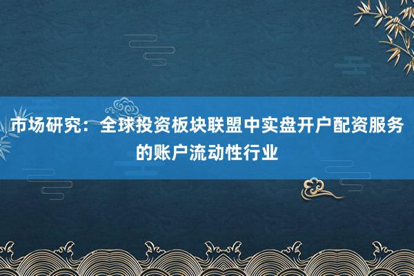 市场研究：全球投资板块联盟中实盘开户配资服务的账户流动性行业