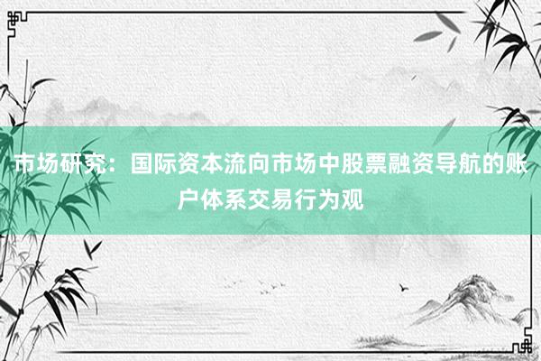 市场研究：国际资本流向市场中股票融资导航的账户体系交易行为观