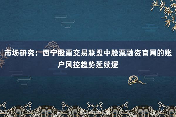 市场研究:西宁股票交易联盟中股票融资官网的账户风控趋势延续逻