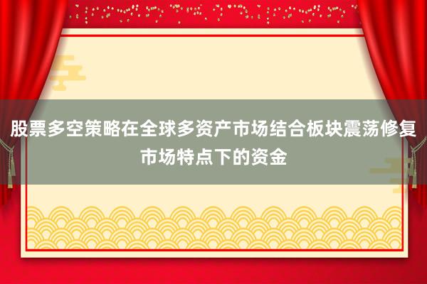 股票多空策略在全球多资产市场结合板块震荡修复市场特点下的资金