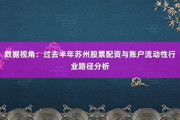 数据视角：过去半年苏州股票配资与账户流动性行业路径分析