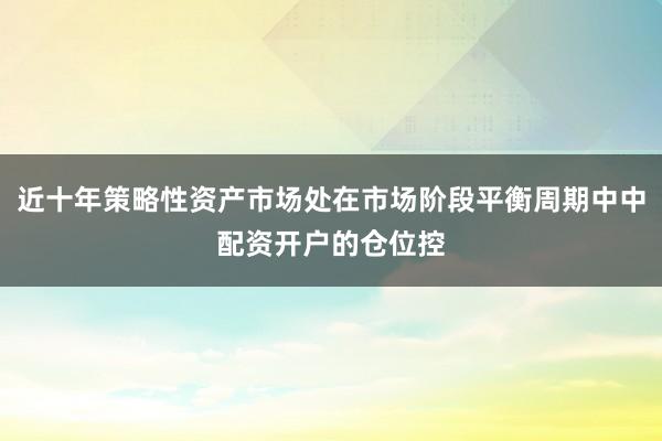 近十年策略性资产市场处在市场阶段平衡周期中中配资开户的仓位控