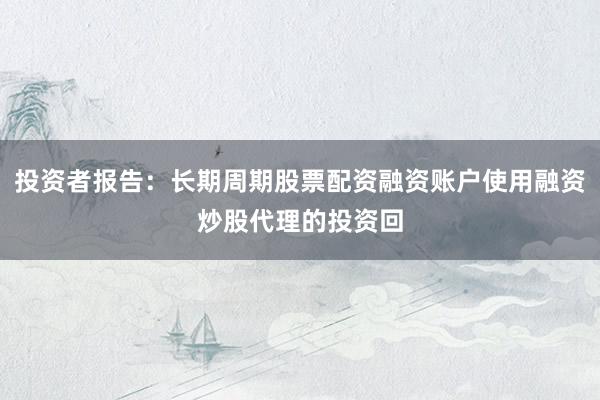 投资者报告:长期周期股票配资融资账户使用融资炒股代理的投资回