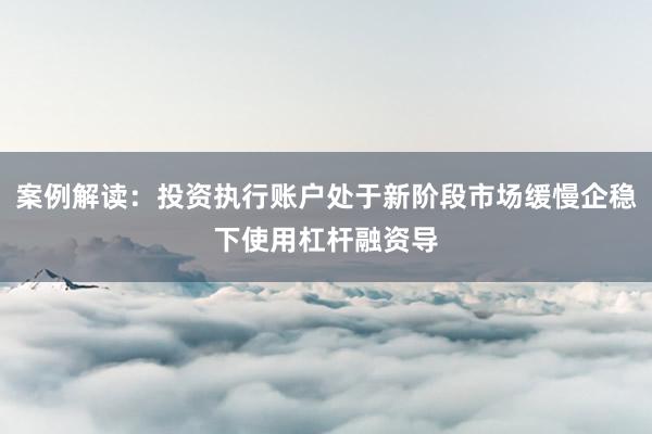 案例解读：投资执行账户处于新阶段市场缓慢企稳下使用杠杆融资导