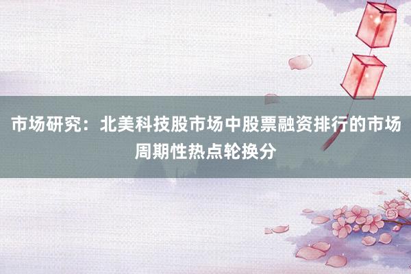 市场研究：北美科技股市场中股票融资排行的市场周期性热点轮换分