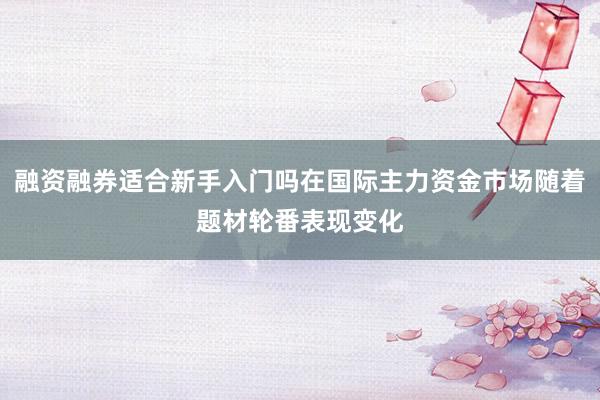 融资融券适合新手入门吗在国际主力资金市场随着题材轮番表现变化