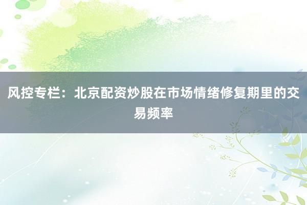 风控专栏：北京配资炒股在市场情绪修复期里的交易频率