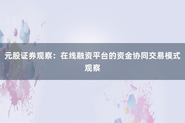 元股证券观察:在线融资平台的资金协同交易模式观察