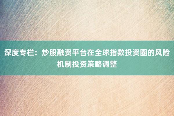 深度专栏：炒股融资平台在全球指数投资圈的风险机制投资策略调整