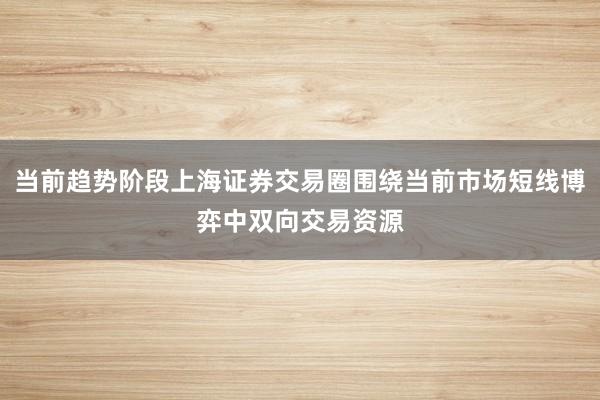 当前趋势阶段上海证券交易圈围绕当前市场短线博弈中双向交易资源