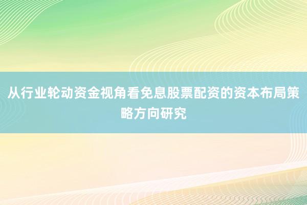 从行业轮动资金视角看免息股票配资的资本布局策略方向研究