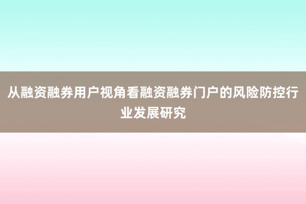 从融资融券用户视角看融资融券门户的风险防控行业发展研究