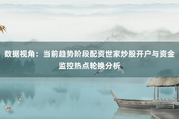 数据视角：当前趋势阶段配资世家炒股开户与资金监控热点轮换分析