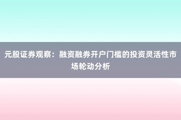 元股证券观察：融资融券开户门槛的投资灵活性市场轮动分析