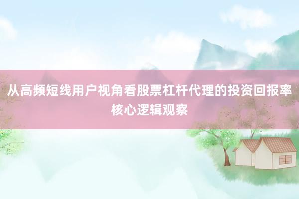 从高频短线用户视角看股票杠杆代理的投资回报率核心逻辑观察