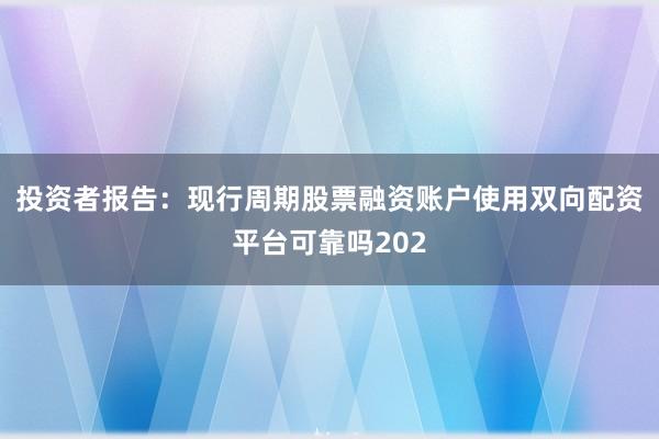 投资者报告：现行周期股票融资账户使用双向配资平台可靠吗202