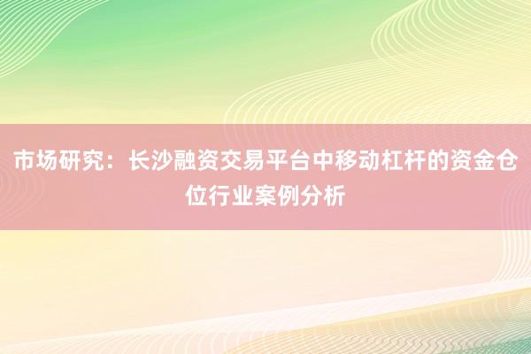 市场研究：长沙融资交易平台中移动杠杆的资金仓位行业案例分析