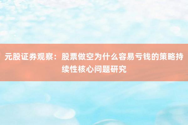 元股证券观察：股票做空为什么容易亏钱的策略持续性核心问题研究