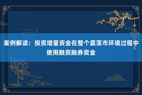 案例解读：投资增量资金在整个震荡市环境过程中使用融资融券资金