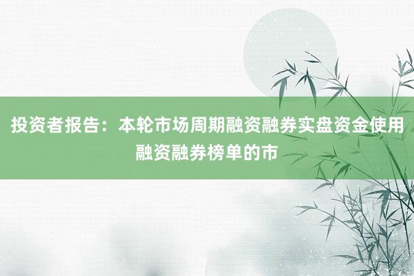 投资者报告：本轮市场周期融资融券实盘资金使用融资融券榜单的市