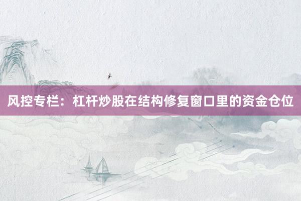 风控专栏:杠杆炒股在结构修复窗口里的资金仓位