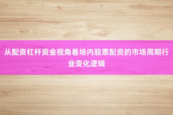 从配资杠杆资金视角看场内股票配资的市场周期行业变化逻辑