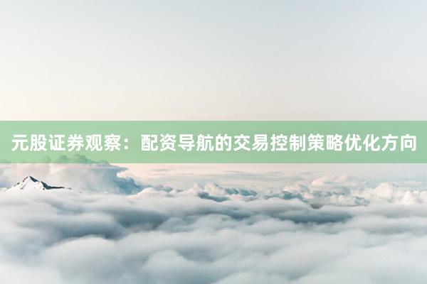 元股证券观察：配资导航的交易控制策略优化方向