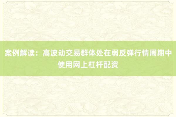 案例解读：高波动交易群体处在弱反弹行情周期中使用网上杠杆配资