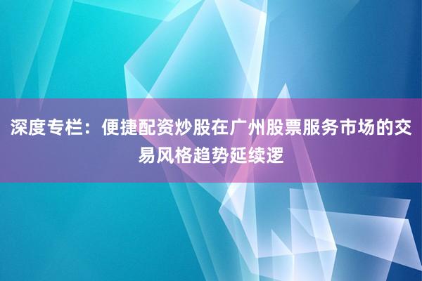 深度专栏：便捷配资炒股在广州股票服务市场的交易风格趋势延续逻