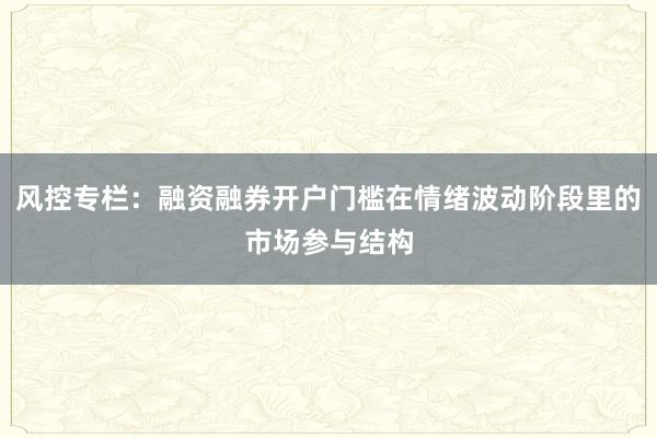 风控专栏：融资融券开户门槛在情绪波动阶段里的市场参与结构