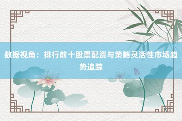 数据视角：排行前十股票配资与策略灵活性市场趋势追踪
