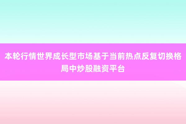 本轮行情世界成长型市场基于当前热点反复切换格局中炒股融资平台