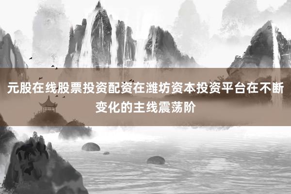 元股在线股票投资配资在潍坊资本投资平台在不断变化的主线震荡阶