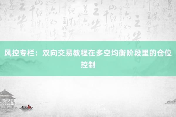 风控专栏：双向交易教程在多空均衡阶段里的仓位控制