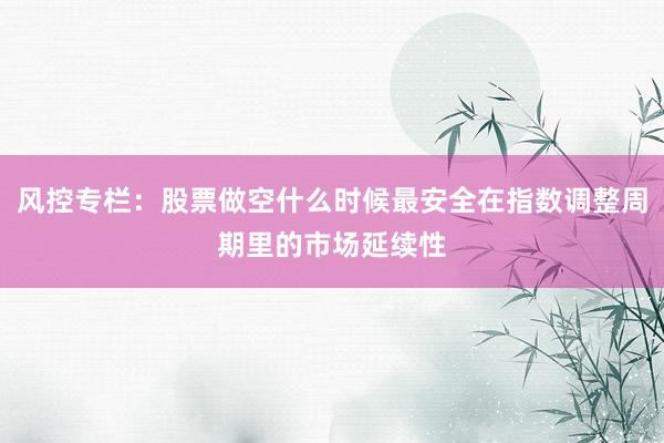 风控专栏：股票做空什么时候最安全在指数调整周期里的市场延续性