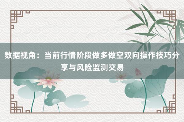数据视角：当前行情阶段做多做空双向操作技巧分享与风险监测交易