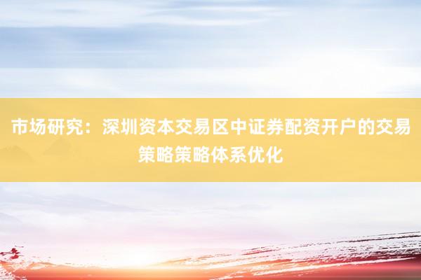 市场研究：深圳资本交易区中证券配资开户的交易策略策略体系优化