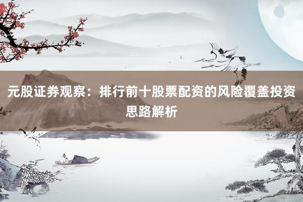 元股证券观察：排行前十股票配资的风险覆盖投资思路解析