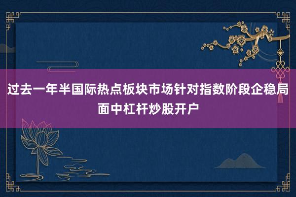 过去一年半国际热点板块市场针对指数阶段企稳局面中杠杆炒股开户